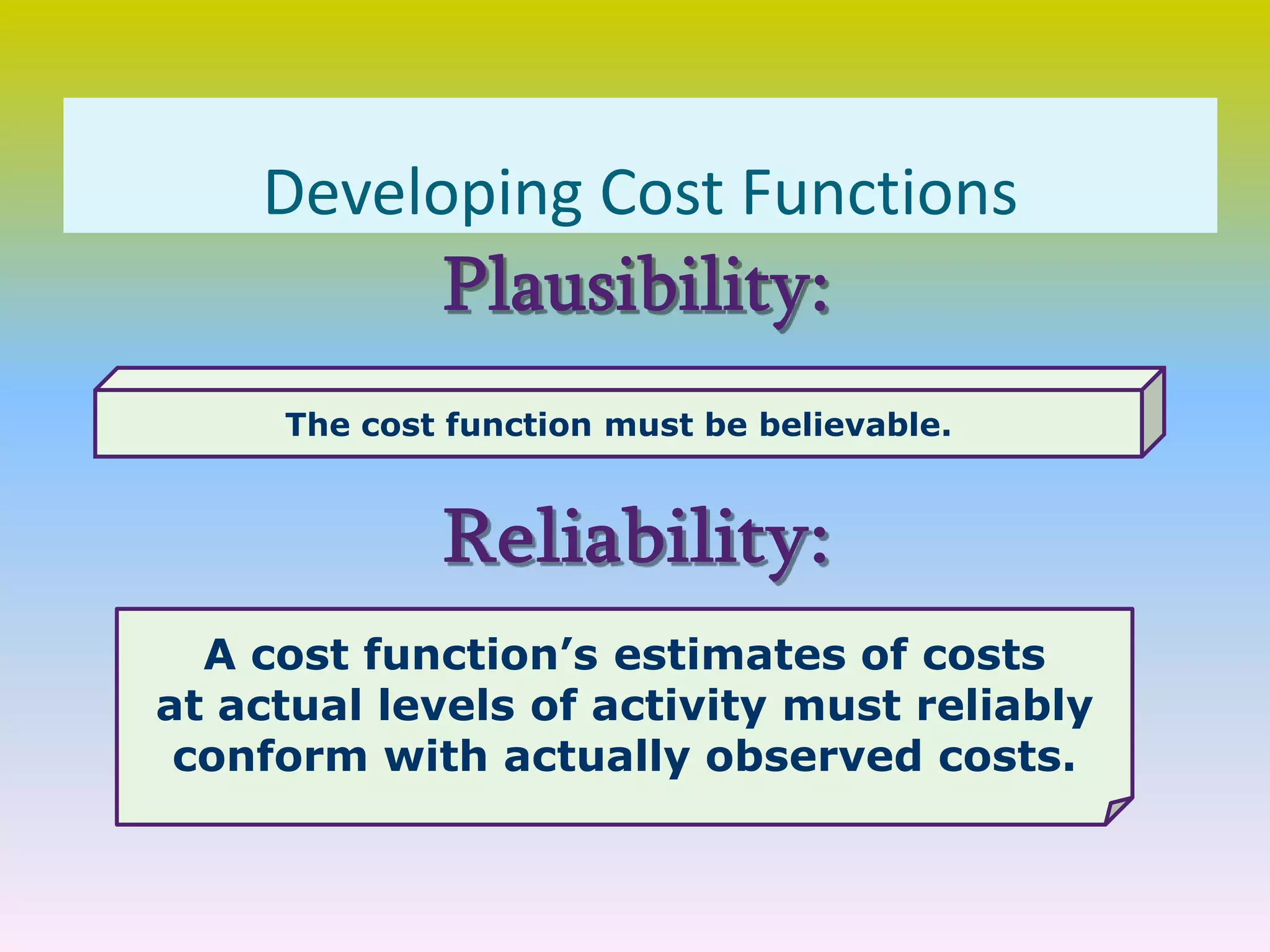 Developing Cost Functions
A cost function’s estimates of costs
at actual levels of activity must reliably
conform with actually observed costs.
The cost function must be believable.
 