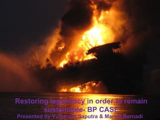 Restoring legitimacy in order to remain
sustainable- BP CASE
Presented by Yulhendri Saputra & Marcel Bernadi
 