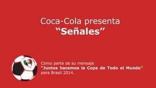 Coca-Cola presenta
“Señales”
Como parte de su mensaje
“Juntos hacemos la Copa de Todo el Mundo”
para Brasil 2014.
 