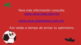 Para más información consulta:
www.coca-cola.com.mx
www.coca-colamexico.com.mx
Aún estás a tiempo de enviar tu optimismo.
 