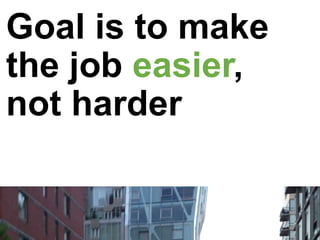 Goal is to make
the job easier,
not harder
 