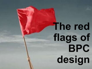 The red
flags of
BPC
design
 