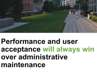 Performance and user
acceptance will always win
over administrative
maintenance
 