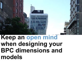 Keep an open mind
when designing your
BPC dimensions and
models
 