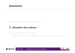 Sommaire




1. Résultats du Groupe BPCE
2. Résultats des métiers
3. Solvabilité et liquidité
   Adaptation du groupe au nouvel environnement




       23 février 2012   Résultats de l’année et du 4e trimestre 2011   15
 