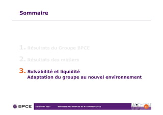 Sommaire




1. Résultats du Groupe BPCE
2. Résultats des métiers
3. Solvabilité et liquidité
   Adaptation du groupe au nouvel environnement




       23 février 2012   Résultats de l’année et du 4e trimestre 2011   31
 