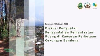 Bandung, 23 Februari 2022
Diskusi Penguatan
Pengendalian Pemanfaatan
Ruang di Kawasan Perkotaan
Cekungan Bandung
 