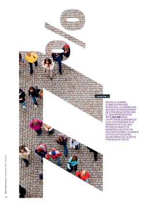 ( CHAPITRE I )

                                                            SELON LE CONSEIL
                                                            D’ORIENTATION DES
                                                            RETRAITES, LA SOMME DES
                                                            BESOINS DE FINANCEMENT
                                                            DES PENSIONS ENTRE 2006
                                                            ET 2050 REPRÉSENTERA
                                                            77 % DU PIB DANS
                                                            L’HYPOTHÈSE ÉCONOMIQUE
                                                            LA PLUS FAVORABLE SI LE
                                                            DISPOSITIF ACTUEL DES
                                                            RETRAITES AVAIT ÉTÉ
                                                            MAINTENU EN L ’ÉTAT. EN
                                                            D’AUTRES TERMES, LE RISQUE
                                                            EST CELUI D’UN QUASI-
                                                            DOUBLEMENT DE LA DETTE
                                                            PUBLIQUE ACTUELLE.
BPCE L’Observatoire – Novembre 2010 – Retraites




14
 