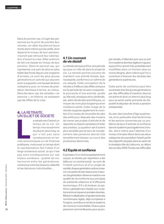 ( CHAPITRE I )




                                                  Dans le premier cas, il s’agit des per-
                                                  sonnes sur le point de prendre leur
                                                  retraite, car elles liquideront leurs
                                                  droits alors même que les actifs, dont
                                                  dépend le niveau de leur pension,
                                                  n’auront pas retrouvé leur valorisa-
                                                  tion d’avant la crise. Elles subiront     4.1 Un moment                               pre retraite, d’attendre quoi que ce soit
                                                  de fait une baisse du niveau de leur      de vie décisif                              d’un système dont les règles en vigueur
                                                  pension. Dans le second cas, qui          La retraite est aujourd’hui une période     aujourd’hui seront très probablement
                                                  représente une part de plus en plus       qui joue un rôle clé dans le projet de      modifiées dans un horizon plus ou
                                                  faible des fonds depuis une vingtaine     vie. La retraite permet souvent de          moins éloigné, alors même que l’on a
                                                  d’années, ce sont les plus jeunes         maintenir une activité choisie, épa-        contribué à financer les retraites des
                                                  générations en activité qui peuvent       nouissante, conforme à un rythme de         générations supérieures.
                                                  avoir à supporter une hausse de leurs     vie adapté. Cette conception de la
                                                  cotisations pour un niveau de pres-       retraite a d’ailleurs des effets vertueux   Cette perte de confiance peut être
                                                  tation identique à terme, au mieux.       sur la période de vie sans incapacité :     accentuée chez les jeunes générations
                                                  Dans les deux cas, les retraités « en     la poursuite d’une activité, quelle         par des difﬁcultés d’insertion dans la
                                                  exercice », en théorie, ne subissent      qu’elle soit, physique et/ou cérébrale,     vie active et donc un chemin plus long
                                                  pas les effets de la crise.               est, selon les études scientiﬁques, un      pour se sentir partie prenante du dis-
                                                                                            moyen de vivre plus longtemps et en         positif et disposer de droits à pension
                                                                                            meilleure santé. Cette image de la          substantiels.
                                                                                            retraite suppose également le main-
                                                  4. LA RETRAITE,                           tien d’un niveau de vie proche de celui     Au sein des tranches d’âge supérieu-
                                                  UN SUJET DE SOCIÉTÉ                       des actifs pour disposer des moyens         res, et en particulier chez les femmes
                                                                a retraite est d’abord un   de mener ses projets d’activité et de       et les seniors concernés par un pro-




                                                  L
                                                                temps de la vie. Un         répondre au besoin persistant d’aider       blème de taux d’activité, la conﬁance
                                                                temps heureusement          ses proches. La question est d’autant       dans le système peut également s’éro-
                                                                de plus en plus long, ce    plus sensible que le taux de rempla-        der, alors même que l’atteinte d’un
                                                                qui n’est pas sans          cement des pensions devrait très            niveau d’emploi élevé dans ces deux
                                                                conséquences en ter-        sensiblement baisser au cours des           catégories de population faisait partie
                                                  mes économiques ou de finances            prochaines décennies.                       des objectifs adoptés dans le cadre de
                                                  publiques, mais aussi un temps dont                                                   la stratégie dite de Lisbonne, au début
                                                  la représentation fait l’objet d’un                                                   des années 2000.Toutes ces difﬁcultés
                                                  large consensus social, ce qui n’est      4.2 Equité et conﬁance
                                                  pas sans conséquences sur ses             Expression d’un droit progressivement
                                                  enjeux sociétaux : qualité de vie,        acquis, la retraite par répartition a été
                                                  harmonie entre les générations,           bâtie sur un contrat social : au nom de
                                                  cohérence entre les besoins collectifs    l’intérêt commun et d’un projet de
      ’Observatoire – Novembre 2010 – Retraites




                                                  et les décisions individuelles…           société, chaque génération active consa-
                                                                                            cre une partie de ses ressources à assu-
                                                                                            rer à la génération devenue inactive une
                                                                                            qualité de vie conforme aux principes
                                                                                            de solidarité collective et d’efficacité
                                                                                            économique. S’il a dû évoluer, ce sys-
                                                                                            tème a globalement résisté aux muta-
                                                                                            tions économiques et sociales récentes.
                                                                                            Mais la multiplication d’ajustements des
                                                                                            nombreuses règles, déjà complexes à
BPCE L




                                                                                            l’origine, contribue à rendre le système
                                                                                            de moins en moins lisible. Chacun peut
26                                                                                          percevoir comme illusoire, pour sa pro-
 