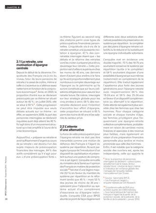 ( CHAPITRE III )




                                                                                           ce thème ﬁgurant au second rang           différente avec deux solutions alter-
                                                                                           des citations parmi onze types de         natives possibles à la préservation du
                                                                                           préoccupations ﬁnancières person-         système par répartition : le compléter
                                                                                           nelles. L ’inquiétude vis-à-vis de la     par des plans d’épargne-retraite col-
                                                                                           retraite constitue une puissante inci-    lectifs ou le réduire en lui substituant
                                                                                           tation à épargner. 47 % des non-          une épargne individuelle volontaire.
                                                                                           retraités interrogés disent que « les
                                                                                           débats et la réforme des retraites        L’enquête met en évidence une
                                                  2.1 La retraite, une                     vont les inciter à préparer plus tôt ou   double majorité : 73 % des 18-75 ans
                                                  motivation d’épargne                     davantage leur retraite ». Cette pro-     souhaitent conserver le système par
                                                  centrale                                 portion est d’ailleurs supérieure chez    répartition (quitte à le compléter)
                                                  Depuis le début de la décennie, l’in-    les moins de 40 ans, ces derniers         et 54 % souhaitent disposer d’une
                                                  quiétude des Français vis-à-vis du       étant d’autant plus enclins à le faire    possibilité d’épargner par eux-mêmes
                                                  niveau futur de leurs pensions de        qu’ils sont proportionnellement plus      (notamment en complément de la
                                                  retraite n’a cessé de croître, même si   nombreux à compter davantage sur          répartition). Elle traduit également
                                                  celle-ci s’accentue ou s’atténue assez   l’épargne ou le patrimoine qu’ils         l’appétence plus forte des jeunes
                                                  nettement en fonction de la conjonc-     auront constitués que sur leurs coti-     générations pour l’épargne-retraite
                                                  ture économique 8. Ainsi, en 2000, la    sations obligatoires pour assurer leur    avec respectivement 66 % des
                                                  proportion d’entre eux se déclarant      retraite future. De même, interrogés      18-24 ans et 59 % des 25-34 ans
                                                  préoccupés par ce thème se situait       sur leur stratégie globale pour les       en faveur d’un dispositif complémen-
                                                  autour de 45 % ; en juillet 2010, elle   cinq années à venir, 58 % des non-        taire ou alternatif à la répartition.
                                                  se situe à 59 % 9 . Cette progression    retraités déclarent avoir l’intention     Cette attente est également plus sen-
                                                  ne peut être imputée aux seuls           d’accroître leur effort d’épargne,        sible chez les femmes que chez les
                                                  débats actuels sur ce thème : en         cette proportion se situant à 65 %        hommes. Pour chaque catégorie
                                                  effet, en septembre 2008, la part des    parmi les moins de 40 ans et les sala-    sociale et chaque tranche d’âge,
                                                  personnes interrogées se déclarant       riés du secteur privé.                    les femmes privilégient plus fré-
                                                  inquiètes avait déjà atteint les 60 %.                                             quemment une épargne-retraite
                                                  Il s’agit donc d’un mouvement struc-                                               collective complémentaire, probable-
                                                  turel qui s’est ampliﬁé à l’aune de la   2.2 L’attente                             ment en raison de carrières moins
                                                  crise économique.                        d’une alternative                         linéaires et associées à des revenus
                                                                                           La force de cette préoccupation pour      plus faibles, mais également en
                                                  Aujourd’hui, « préparer sa retraite et   l’épargne-retraite ne doit pas être       raison d’une préparation ﬁnancière
                                                  avoir sufﬁsamment d’argent au cours      interprétée comme une motion de           personnelle plus tardive et moins
                                                  de sa retraite » est devenu l’un des     déﬁance des Français à l’égard du         prononcée que celle des hommes.
                                                  sujets majeurs de préoccupation          système par répartition. Ils sont par-    Enﬁn, il est notable que la catégorie
                                                  ﬁnancière des ménages. 64 % des          tagés à propos de l’introduction d’un     sociale des ouvriers est, après les
                                                  actifs considèrent qu’il s’agit pour     dispositif de capitalisation et présen-   indépendants, celle qui apporte le
                                                  eux « d’une préoccupation forte »,       tent surtout une posture de compro-
      ’Observatoire – Novembre 2010 – Retraites




                                                                                                                                     8
                                                                                           mis à cet égard. L   ’enquête annuelle      Ainsi, la proportion de personnes
                                                                                                                                     interrogées se déclarant « préoccupées
                                                                                           du ministère de la Santé sur l’opinion    actuellement par le niveau de leur
                                                                                           des Français en matière de protection     retraite future » évolue de façon inverse
                                                                                                                                     à l’indicateur de conﬁance globale des
                                                                                           sociale 10 fait état d’une légère majo-   ménages de l’enquête réalisée
                                                                                           rité (52 %) en faveur du maintien du      mensuellement par l’Insee.
                                                                                           système par répartition en le réfor-      9
                                                                                                                                       Source : baromètre BPCE,
                                                                                           mant tandis que 45 % – mais 53 %          « Les Français et l’argent »,
                                                                                           des jeunes de moins de 35 ans –           enquête réalisée par GN Research.
                                                                                           opteraient pour l’adjonction au sys-      10
                                                                                                                                        Enquête annuelle de BVA pour
                                                                                           tème actuel d’un complément               la Drees auprès de 4 000 individus,
BPCE L




                                                                                           d’assurance ou d’épargne indivi-          « Suivi barométrique de l’opinion des
                                                                                                                                     Français à l’égard de la santé, de la
                                                                                           duelle. L’enquête CSA pour BPCE           protection sociale, de la précarité, de la
48                                                                                         aborde ce point de façon légèrement       famille et de la solidarité », janvier 2010.
 