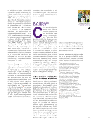 En revanche, en ce qui concerne les       disposer d’une rente de 10 % du der-
montants engagés, la taille du mar-       nier salaire net, soit 2 000 euros par
ché est plus limitée. Le marché de        an environ sur la base du salaire net
l’épargne-retraite représente certes      moyen de 2008.
125,8 milliards d’euros d’encours,
12,2 milliards d’euros de cotisations
versées et 6 milliards de prestations
versées. Cependant, ces prestations       3. LA DEMANDE                                                                L’ÉPARGNE-RETRAITE :
                                                                                                                     PRATIQUE RÉCURRENTE,
ne représentent que 2,5 % des pen-        EST AILLEURS                                                                   MARCHÉ ÉMERGENT

sions versées en France (contre                           ette situation para-




                                          C
1,7 % en 2004) et ces cotisations                         doxale d’un marché
atteignent 5,3 % des cotisations aux                      porteur mais encore
différents régimes (contre 4,1 % en                       peu développé s’ex-
2004). Par ailleurs, en ce qui concerne                   plique notamment
les seuls contrats prévoyant une ali-                     par l’absence d’un
mentation volontaire de l’épargnant,      produit de référence dans un univers
soit les contrats Perp, Préfon et assi-   lui-même peu balisé. En effet, alors
milés, RMC, Madelin, exploitants          que les produits d’épargne-retraite      dépassées certaines étapes de sa
agricoles, Perco et Pere, l’encours       ont longtemps été majoritairement        vie (accession à la propriété, stabi-
est ramené à 49,3 milliards d’euros       des « tunnels » engageant l’épar-        lisation familiale et professionnelle),
et les cotisations à 5,3 milliards, ce    gnant sur une très longue phase          mais s’éloignant nettement de l’op-
qui reste faible au regard de l’impor-    d’épargne sans option de sortie          timum économique.
tance de la préoccupation retraite et     autre qu’une longue phase de rente
de la capacité de placement des           in ﬁne, les conditions de cet engage-    De plus, pour engager une démarche
ménages : ces montants représen-          ment apparaissaient ﬂoues au grand       sur un tel horizon, un individu isolé a
tent moins de 5 % de l’assurance-vie      public. Qu’il s’agisse de la stabilité   besoin d’un cadre institutionnel rassu-
individuelle en 2008.                     du cadre ﬁscal au cours de la période,   rant, d’une garantie, au moins symbo-
                                          des garanties associées à la gestion     11
                                                                                      Les données concernant les
Le même décalage entre la ﬁnalité du      choisie, de la capacité du gestion-      dispositifs d’épargne-retraite datent
support et les moyens mis en œuvre        naire à faire face à des crises ou du    en général de 2008 et sont issues de
apparaît dans les cotisations annuel-     niveau de la pension publique pré-       l’étude de la Drees, réalisée sous la
                                                                                   direction de P Aubert, « Retraités
                                                                                                  .
les moyennes : 507 euros sont épar-       vue, les repères tangibles ou symbo-     et retraites en 2008 », 2010.
gnés chaque année sur un Perp et          liques ont longtemps manqué.             12
                                                                                      Ces trois types de supports sont
1 056 euros sur les contrats des fonc-                                             dits à cotisations déﬁnies, c’est-à-dire
tionnaires, les cotisations n’apparais-                                            que la rente servie est déterminée
                                          3.1 La recherche inaboutie               en fonction des cotisations versées,
sent substantielles que pour les                                                   de leur rendement et des tables de
indépendants (2 078 euros par an) et      d’une référence de marché                mortalité qui s’appliquent. Ils
                                                                                   s’opposent aux produits, devenus
les adhérents au Perco (1 872 euros       La complexité apparente des pro-         plus rares, à prestations déﬁnies,
par an), probablement motivés par         duits proposés et le faible niveau de    où le souscripteur se voit garantir un
l’optimisation de l’abondement.           connaissance des dispositifs, incon-     niveau de prestations quels que soient
                                                                                   le rendement du portefeuille
A titre de comparaison 14, en suppo-      testables et nécessitant d’améliorer     et la démographie des adhérents.
sant la constitution d’une épargne sur    l’éducation ﬁnancière, n’expliquent      13
                                                                                      L’enquête BPCE par CSA conduite
vingt ans (les détenteurs sont plus       pourtant pas tout. Ainsi, la sortie      en juillet 2010 et l’enquête Soﬁa
                                                                                   deTNS-Sofres conduite en juin 2010.
âgés que la moyenne des actifs selon      uniquement en rente et la longue         14
                                                                                      Epargner à long terme et maîtriser
la Drees), ils devraient épargner envi-   durée recommandée pour optimi-           les risques ﬁnanciers, O. Garnier
ron 8 % de leur salaire annuel pour       ser la gestion et l’efﬁcacité du pro-    et D.Thesmar, CAE, La Documentation
                                                                                   française, 2009.
                                          duit ont un effet pervers manifeste
                                          sur les souscripteurs potentiels.
                                          Dans un contexte de visibilité
                                          réduite sur les orientations de son
                                          parcours de vie, l’épargnant choisit
                                          généralement de différer son inves-
                                          tissement plutôt que de prendre le
                                          risque d’une mauvaise décision qui
                                          se révélerait irrémédiable, faute
                                          d’option de sortie. Il n’y viendra
                                          ﬁnalement que plus tard, une fois                                                             51
 