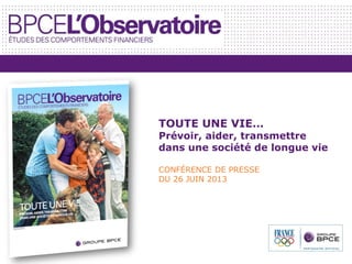 TOUTE UNE VIE…
Prévoir, aider, transmettre
dans une société de longue vie
CONFÉRENCE DE PRESSE
DU 26 JUIN 2013
 