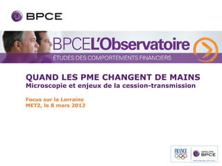 QUAND LES PME CHANGENT DE MAINS
Microscopie et enjeux de la cession-transmission

Focus sur la Lorraine
METZ, le 8 mars 2012
 