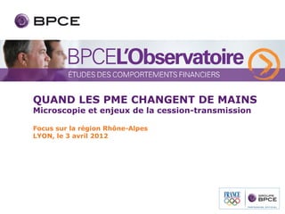 QUAND LES PME CHANGENT DE MAINS
Microscopie et enjeux de la cession-transmission

Focus sur la région Rhône-Alpes
LYON, le 3 avril 2012
 