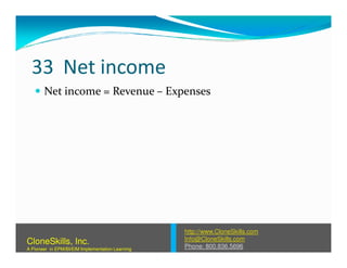 33 Net income
Net income = Revenue – Expenses
http://www.CloneSkills.com
Info@CloneSkills.com
Phone: 800.836.5696
CloneSkills, Inc.
A Pioneer in EPM/BI/EIM Implementation Learning
 
