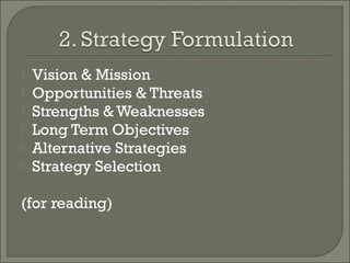    Vision & Mission
   Opportunities & Threats
   Strengths & Weaknesses
   Long Term Objectives
   Alternative Strategies
   Strategy Selection

(for reading)
 
