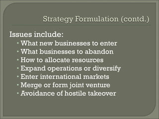 Issues include:
 • What new businesses to enter
 • What businesses to abandon
 • How to allocate resources
 • Expand operations or diversify
 • Enter international markets
 • Merge or form joint venture
 • Avoidance of hostile takeover
 