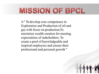 " To develop core competence in
Exploration and Production of oil and
gas with focus on production;To
maximize wealth creation for meeting
expectations of stakeholders; To
create a pool of knowledgeable and
inspired employees and ensure their
professional and personal growth "
11
 