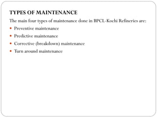 TYPES OF MAINTENANCE
The main four types of maintenance done in BPCL-Kochi Refineries are:
 Preventive maintenance
 Predictive maintenance
 Corrective (breakdown) maintenance
 Turn around maintenance
 
