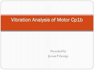 Presented by
Jeevan P George
Vibration Analysis of Motor Cp1b
 