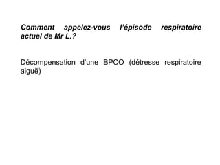 Comment appelez-vous l’épisode respiratoire
actuel de Mr L.?
Décompensation d’une BPCO (détresse respiratoire
aiguë)
 