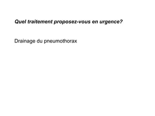 Quel traitement proposez-vous en urgence?
Drainage du pneumothorax
 
