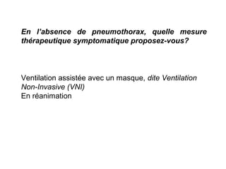 En l’absence de pneumothorax, quelle mesure
thérapeutique symptomatique proposez-vous?
Ventilation assistée avec un masque, dite Ventilation
Non-Invasive (VNI)
En réanimation
 