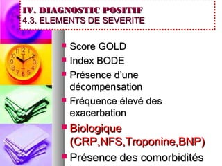 IV. DIAGNOSTIC POSITIF
4.3. ELEMENTS DE SEVERITE

          Score GOLD
          Index BODE
          Présence d’une
           décompensation
          Fréquence élevé des
           exacerbation
        Biologique
         (CRP,NFS,Troponine,BNP)
        Présence des comorbidités
 