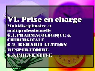 VI. Prise en charge
Multidisciplinaire et
multiprofessionnelle
6.1.PHARMACOLOGIQUE &
CHIRURGICALE
6.2. REHABILATATION
RESPIRATOIRE
6.3.PREVENTIVE
 