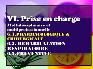VI. Prise en charge
Multidisciplinaire et
multiprofessionnelle
6.1.PHARMACOLOGIQUE &
CHIRURGICALE
6.2. REHABILATATION
RESPIRATOIRE
6.3.PREVENTIVE
 