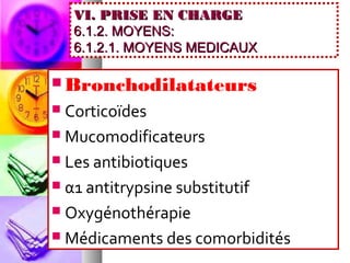 VI. PRISE EN CHARGE
    6.1.2. MOYENS:
    6.1.2.1. MOYENS MEDICAUX

 Bronchodilatateurs
 Corticoïdes
 Mucomodificateurs

 Les antibiotiques

 α1 antitrypsine substitutif

 Oxygénothérapie

 Médicaments des comorbidités
 