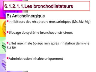 6.1.2.1.1.Les bronchodilatateurs

 B) Anticholinergique
 Inhibiteurs des récepteurs muscariniques (M1,M2,M3)



 Blocage du système bronchoconstricteurs



 Effet maximale 60 à90 min après inhalation demi-vie
 6 à 8H

 Administration inhalée uniquement
 