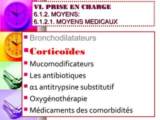 VI. PRISE EN CHARGE
     6.1.2. MOYENS:
     6.1.2.1. MOYENS MEDICAUX

   Bronchodilatateurs
 Corticoïdes
 Mucomodificateurs
 Les antibiotiques

 α1 antitrypsine substitutif

 Oxygénothérapie

 Médicaments des comorbidités
 