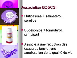 Association BD&CSI

   Fluticasone + salmétérol :
    sérétide

   Budésonide + formotérol:
    symbicort

   Associé à une réduction des
    exacerbations et une
    amélioration de la qualité de vie
 