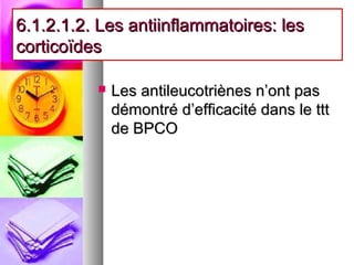 6.1.2.1.2. Les antiinflammatoires: les
corticoïdes

             Les antileucotriènes n’ont pas
              démontré d’efficacité dans le ttt
              de BPCO
 