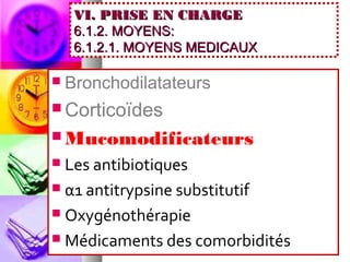 VI. PRISE EN CHARGE
     6.1.2. MOYENS:
     6.1.2.1. MOYENS MEDICAUX

   Bronchodilatateurs
 Corticoïdes

 Mucomodificateurs
 Les antibiotiques
 α1 antitrypsine substitutif

 Oxygénothérapie

 Médicaments des comorbidités
 