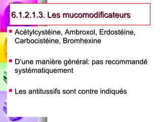 6.1.2.1.3. Les mucomodificateurs
   Acétylcystéine, Ambroxol, Erdostéine,
    Carbocistéine, Bromhexine

   D’une manière général: pas recommandé
    systématiquement

   Les antitussifs sont contre indiqués
 