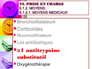 VI. PRISE EN CHARGE
     6.1.2. MOYENS:
     6.1.2.1. MOYENS MEDICAUX

   Bronchodilatateurs
 Corticoïdes
   Mucomodificateurs
 Les antibiotiques

 α1   antitrypsine
    substitutif
   Oxygénothérapie
 