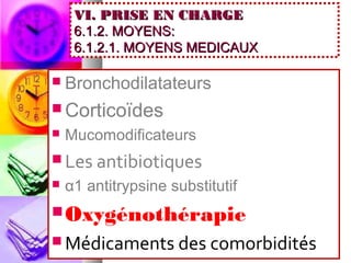 VI. PRISE EN CHARGE
     6.1.2. MOYENS:
     6.1.2.1. MOYENS MEDICAUX

   Bronchodilatateurs
 Corticoïdes
   Mucomodificateurs
 Les antibiotiques
   α1 antitrypsine substitutif
 Oxygénothérapie
 Médicaments des comorbidités
 
