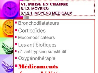VI. PRISE EN CHARGE
     6.1.2. MOYENS:
     6.1.2.1. MOYENS MEDICAUX

   Bronchodilatateurs
 Corticoïdes
   Mucomodificateurs
 Les antibiotiques
   α1 antitrypsine substitutif
   Oxygénothérapie
 Médicaments
 