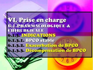VI. Prise en charge
6.1.PHARMACOLOGIQUE &
CHIRURGICALE
6.1.3. INDICATIONS
6.1.3.1. BPCO stable
6.1.3.2. Exacerbation de BPCO
6.1.3.3. Décompensation de BPCO
 