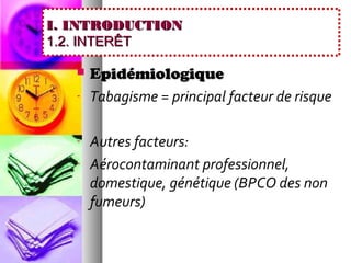 I. INTRODUCTION
1.2. INTERÊT

      Epidémiologique
   -   Tabagisme = principal facteur de risque

   -   Autres facteurs:
   -   Aérocontaminant professionnel,
       domestique, génétique (BPCO des non
       fumeurs)
 