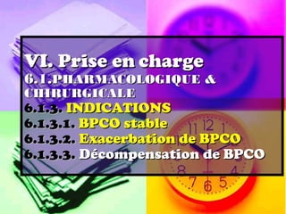VI. Prise en charge
6.1.PHARMACOLOGIQUE &
CHIRURGICALE
6.1.3. INDICATIONS
6.1.3.1. BPCO stable
6.1.3.2. Exacerbation de BPCO
6.1.3.3. Décompensation de BPCO
 