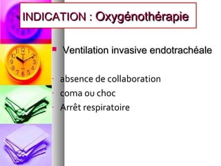 INDICATION : Oxygénothérapie

       Ventilation invasive endotrachéale

    -   absence de collaboration
    -   coma ou choc
    -   Arrêt respiratoire
 