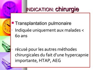 INDICATION: chirurgie

   Transplantation pulmonaire
-   Indiquée uniquement aux malades <
    60 ans

-   récusé pour les autres méthodes
    chirurgicales du fait d’une hypercapnie
    importante, HTAP, AEG
 