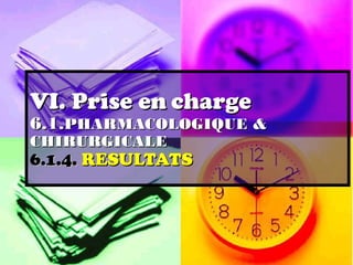 VI. Prise en charge
6.1.PHARMACOLOGIQUE &
CHIRURGICALE
6.1.4. RESULTATS
 