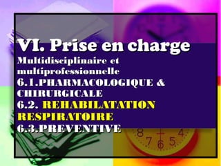 VI. Prise en charge
Multidisciplinaire et
multiprofessionnelle
6.1.PHARMACOLOGIQUE &
CHIRURGICALE
6.2. REHABILATATION
RESPIRATOIRE
6.3.PREVENTIVE
 