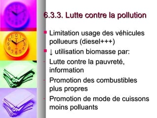 6.3.3. Lutte contre la pollution

   Limitation usage des véhicules
    pollueurs (diesel+++)
   ↓ utilisation biomasse par:
-   Lutte contre la pauvreté,
    information
-   Promotion des combustibles
    plus propres
-   Promotion de mode de cuissons
    moins polluants
 