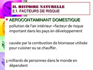 II. HISTOIRE NATURELLE
     2.1. FACTEURS DE RISQUE

   AEROCONTAMINANT DOMESTIQUE
-   pollution de l'air intérieur =facteur de risque
    important dans les pays en développement

-   causée par la combustion de biomasse utilisée
    pour cuisiner ou se chauffer.


3 milliards de personnes dans le monde en
  dépendent
 