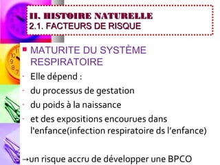 II. HISTOIRE NATURELLE
    2.1. FACTEURS DE RISQUE

   MATURITE DU SYSTÈME
    RESPIRATOIRE
-   Elle dépend :
-   du processus de gestation
-   du poids à la naissance
-   et des expositions encourues dans
    l'enfance(infection respiratoire ds l’enfance)

→un risque accru de développer une BPCO
 